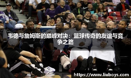 韦德与詹姆斯的巅峰对决：篮球传奇的友谊与竞争之路