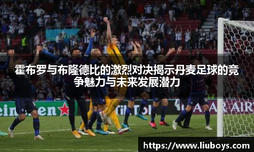 霍布罗与布隆德比的激烈对决揭示丹麦足球的竞争魅力与未来发展潜力