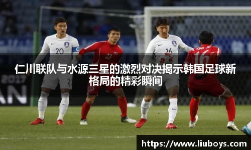 仁川联队与水源三星的激烈对决揭示韩国足球新格局的精彩瞬间
